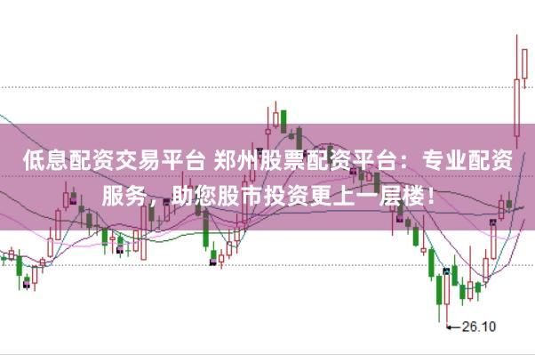低息配资交易平台 郑州股票配资平台：专业配资服务，助您股市投资更上一层楼！