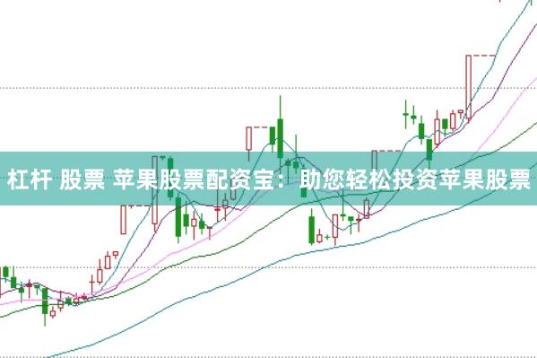 杠杆 股票 苹果股票配资宝：助您轻松投资苹果股票