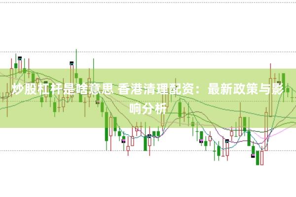 炒股杠杆是啥意思 香港清理配资：最新政策与影响分析
