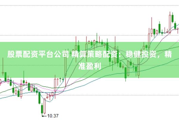 股票配资平台公司 精算策略配资：稳健投资，精准盈利