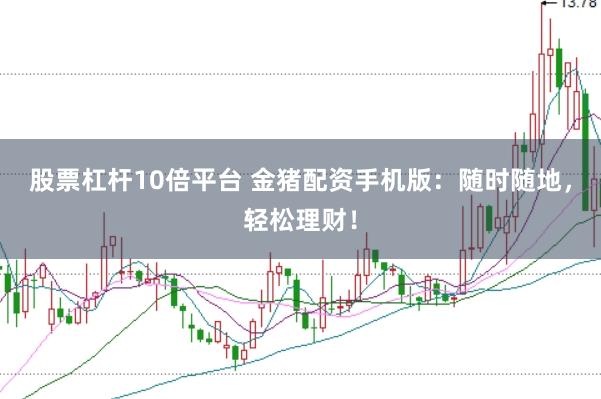 股票杠杆10倍平台 金猪配资手机版：随时随地，轻松理财！