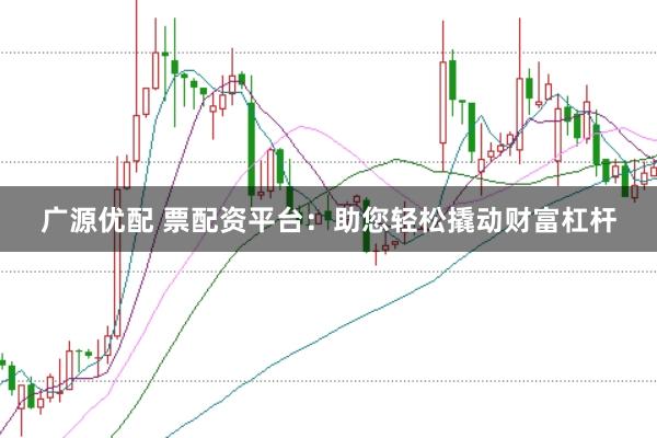 广源优配 票配资平台：助您轻松撬动财富杠杆
