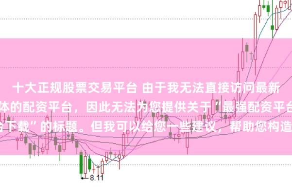 十大正规股票交易平台 由于我无法直接访问最新的互联网内容或推荐具体的配资平台，因此无法为您提供关于“最强配资平台下载”的标题。但我可以给您一些建议，帮助您构造一个符合这类主题的标题。