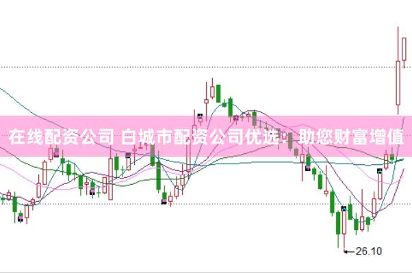 在线配资公司 白城市配资公司优选：助您财富增值