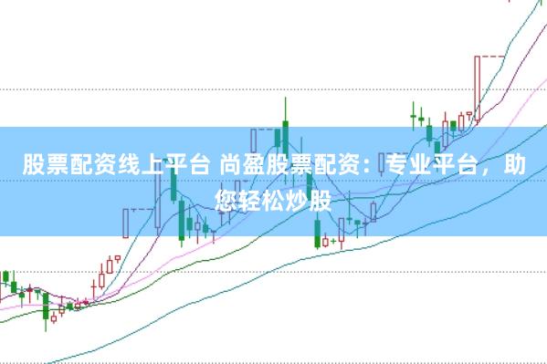 股票配资线上平台 尚盈股票配资：专业平台，助您轻松炒股