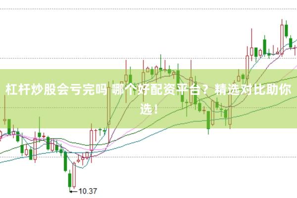杠杆炒股会亏完吗 哪个好配资平台？精选对比助你选！