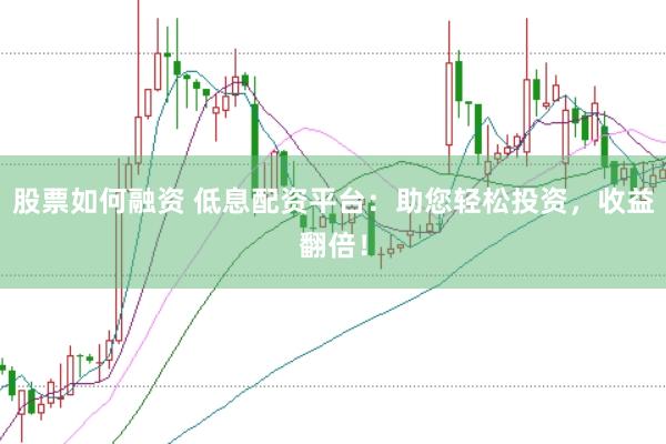 股票如何融资 低息配资平台：助您轻松投资，收益翻倍！