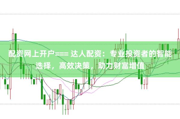 配资网上开户=== 达人配资：专业投资者的智能选择，高效决策，助力财富增值