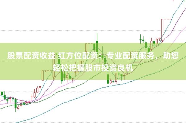 股票配资收益 红方位配资：专业配资服务，助您轻松把握股市投资良机