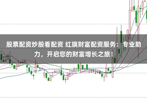 股票配资炒股看配资 红旗财富配资服务：专业助力，开启您的财富增长之旅！