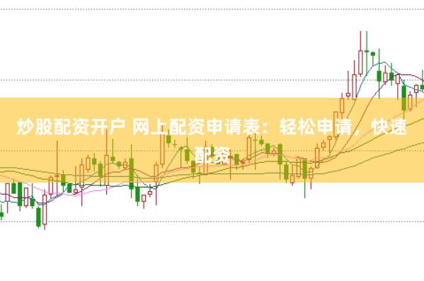 炒股配资开户 网上配资申请表：轻松申请，快速配资