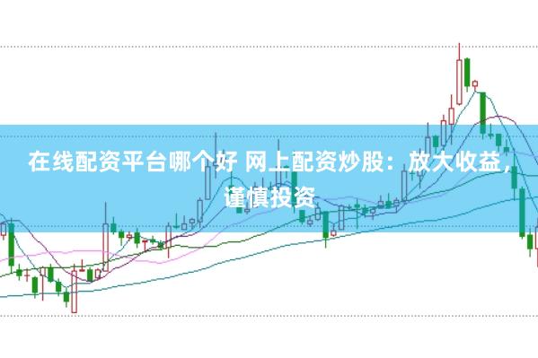 在线配资平台哪个好 网上配资炒股：放大收益，谨慎投资
