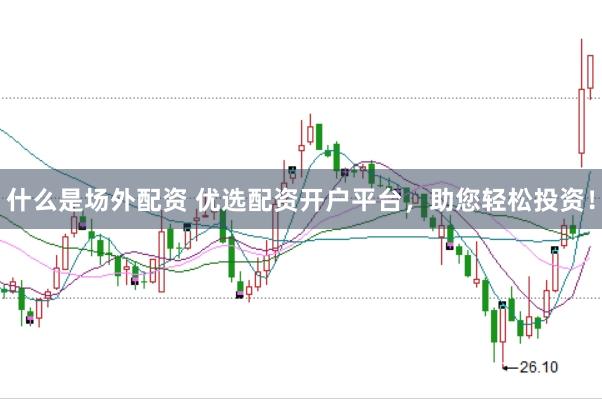 什么是场外配资 优选配资开户平台，助您轻松投资！