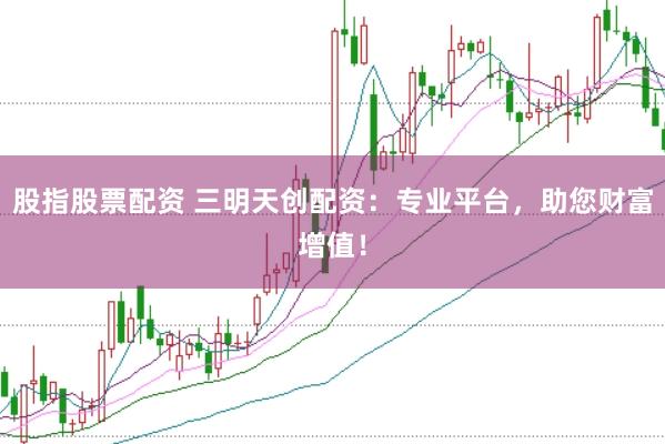 股指股票配资 三明天创配资：专业平台，助您财富增值！