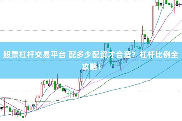 股票杠杆交易平台 配多少配资才合适？杠杆比例全攻略！