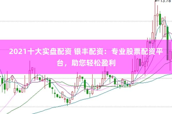 2021十大实盘配资 银丰配资：专业股票配资平台，助您轻松盈利