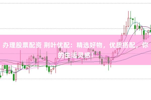 办理股票配资 荆叶优配：精选好物，优质搭配，你的生活灵感！