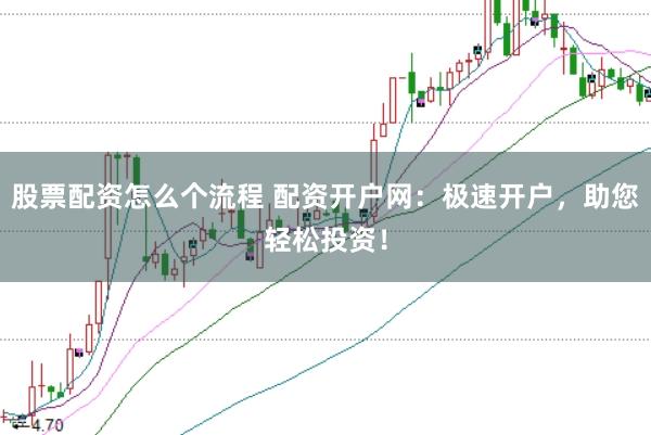 股票配资怎么个流程 配资开户网：极速开户，助您轻松投资！