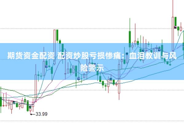 期货资金配资 配资炒股亏损惨痛：血泪教训与风险警示