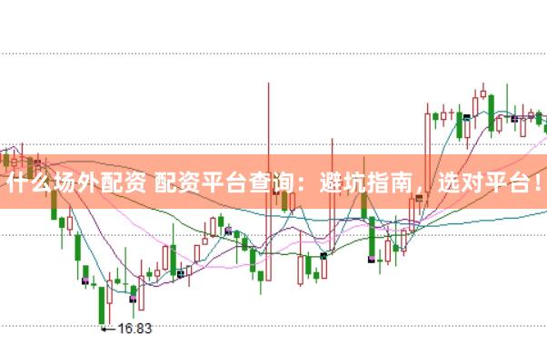 什么场外配资 配资平台查询：避坑指南，选对平台！