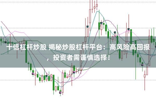 十倍杠杆炒股 揭秘炒股杠杆平台：高风险高回报，投资者需谨慎选择！
