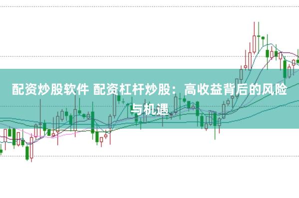 配资炒股软件 配资杠杆炒股：高收益背后的风险与机遇