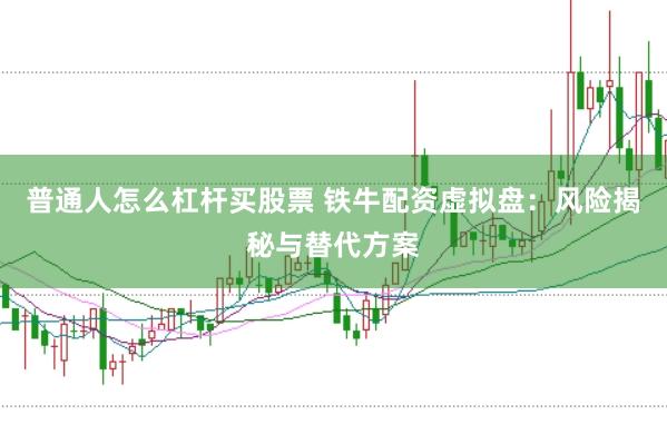 普通人怎么杠杆买股票 铁牛配资虚拟盘：风险揭秘与替代方案