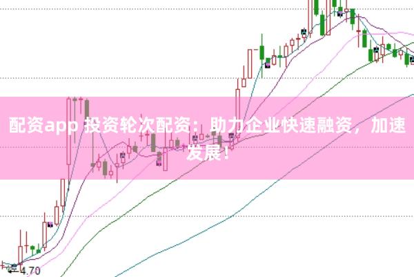 配资app 投资轮次配资：助力企业快速融资，加速发展！