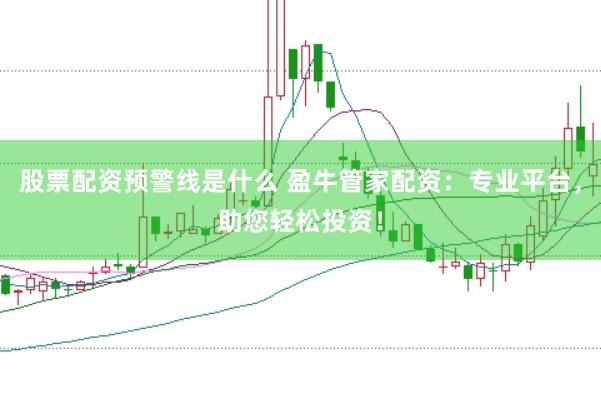 股票配资预警线是什么 盈牛管家配资：专业平台，助您轻松投资！