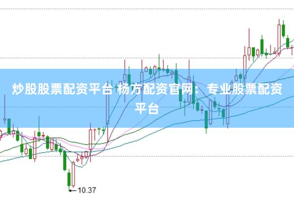 炒股股票配资平台 杨方配资官网：专业股票配资平台