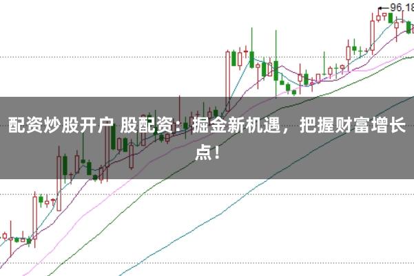 配资炒股开户 股配资：掘金新机遇，把握财富增长点！