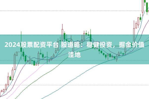 2024股票配资平台 股道略：稳健投资，掘金价值洼地