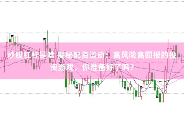 炒股杠杆是啥 揭秘配资运动：高风险高回报的投资游戏，你准备好了吗？