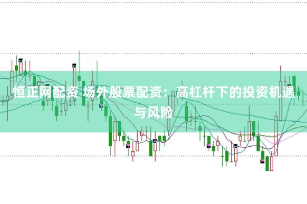 恒正网配资 场外股票配资：高杠杆下的投资机遇与风险