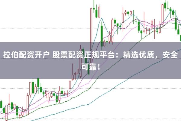 拉伯配资开户 股票配资正规平台：精选优质，安全可靠！