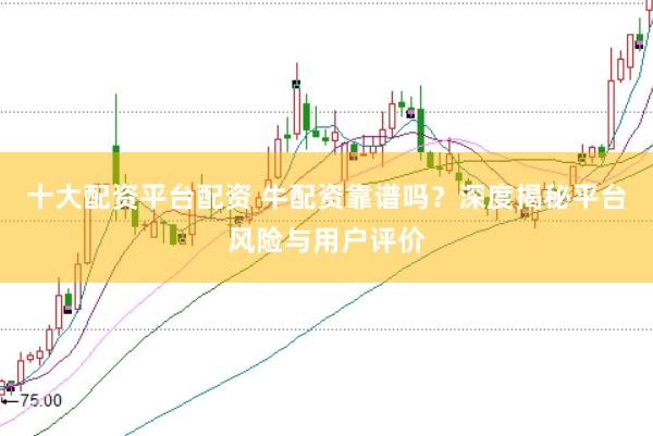 十大配资平台配资 牛配资靠谱吗？深度揭秘平台风险与用户评价
