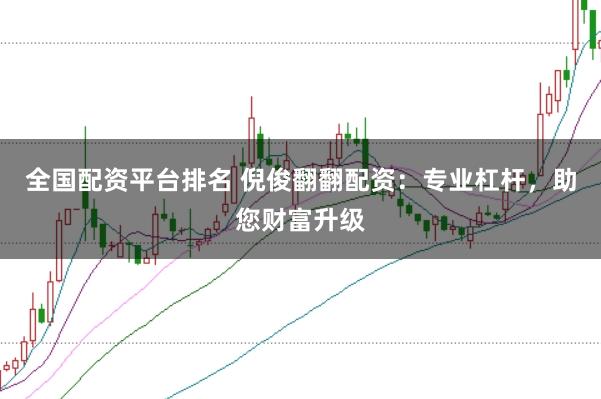 全国配资平台排名 倪俊翻翻配资：专业杠杆，助您财富升级