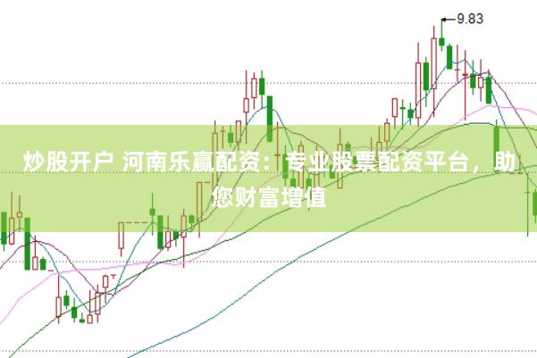 炒股开户 河南乐赢配资：专业股票配资平台，助您财富增值