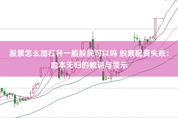 股票怎么加杠杆一般股民可以吗 股票配资失败：血本无归的教训与警示