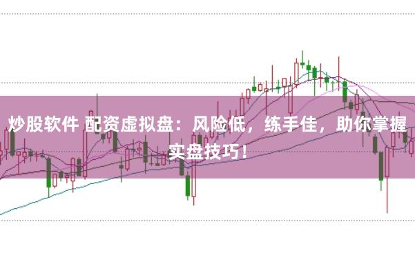 炒股软件 配资虚拟盘：风险低，练手佳，助你掌握实盘技巧！