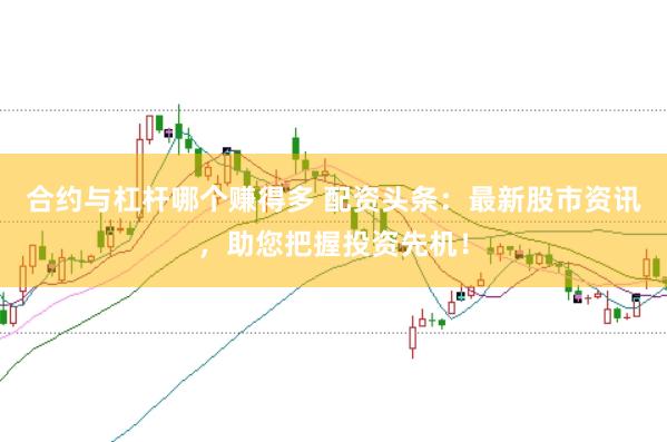 合约与杠杆哪个赚得多 配资头条：最新股市资讯，助您把握投资先机！