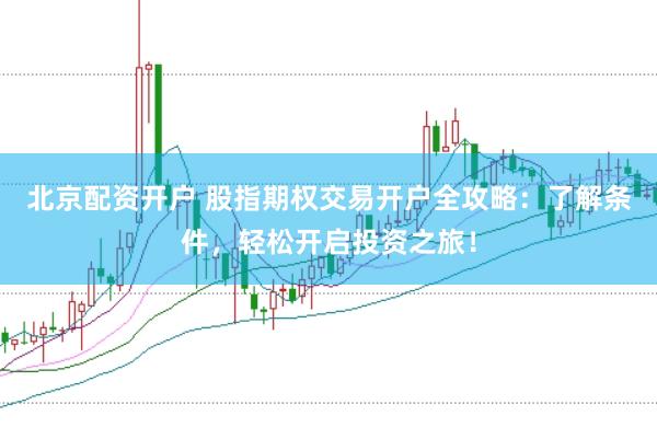 北京配资开户 股指期权交易开户全攻略：了解条件，轻松开启投资之旅！