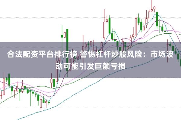 合法配资平台排行榜 警惕杠杆炒股风险：市场波动可能引发巨额亏损