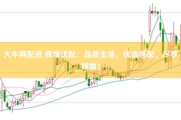 大牛网配资 辉煌优配：品质生活，优选搭配，尽享辉煌！