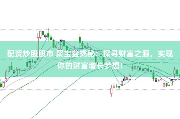 配资炒股股市 聚宝盆揭秘：探寻财富之源，实现你的财富增长梦想！