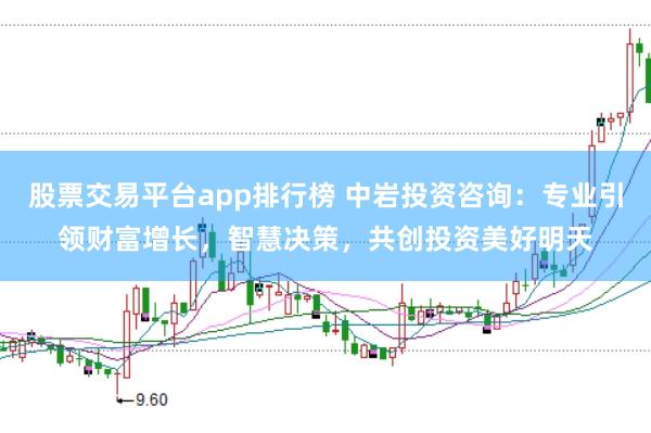 股票交易平台app排行榜 中岩投资咨询：专业引领财富增长，智慧决策，共创投资美好明天
