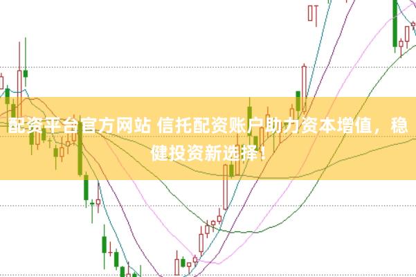 配资平台官方网站 信托配资账户助力资本增值，稳健投资新选择！