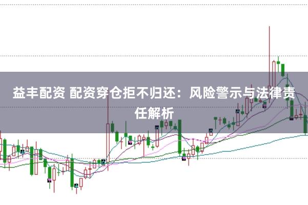 益丰配资 配资穿仓拒不归还：风险警示与法律责任解析