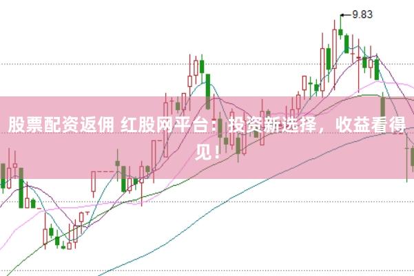 股票配资返佣 红股网平台：投资新选择，收益看得见！