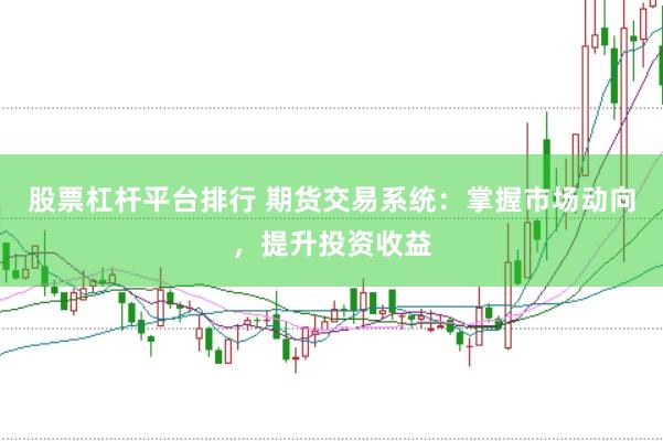 股票杠杆平台排行 期货交易系统:掌握市场动向,提升投资收益